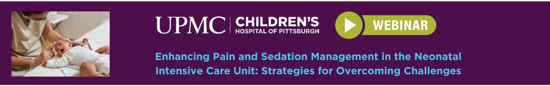 image of a physician and a newborn; the UPMC Children's Hospital of Pittsburgh logo; Webinar:  “Enhancing Pain and Sedation Management in the Neonatal Intensive Care Unit: Strategies for Overcoming Challenges.”